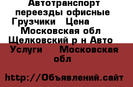 Автотранспорт переезды офисные  Грузчики › Цена ­ 300 - Московская обл., Щелковский р-н Авто » Услуги   . Московская обл.